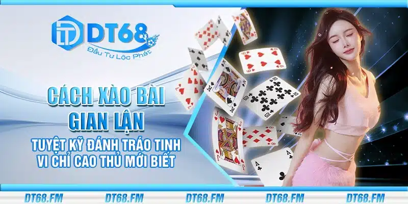 Cách xào bài gian lận – Tuyệt kỹ đánh tráo tinh vi chỉ cao thủ mới biết
