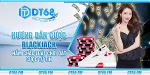 Hướng dẫn cược Blackjack – Nắm chắc luật chơi đặt cược tự tin